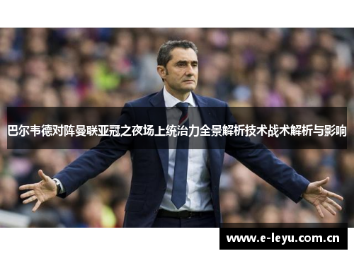 巴尔韦德对阵曼联亚冠之夜场上统治力全景解析技术战术解析与影响